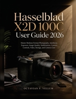 Hasselblad X2D 100C User Guide 2026: Master Medium Format Photography, Autofocus, Exposure, Image Quality, Stabilization, Custom Controls, Video, Storage, and Camera Care B0HH1ZCDKW Book Cover