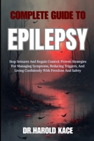 Complete Guide To Epilepsy: Stop Seizures And Regain Control: Proven Strategies For Managing Symptoms, Reducing Triggers, And Living Confidently With Freedom And Safety B0GZDYH7QM Book Cover