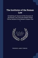 The Institutes of the Roman Law: Containing an Account of the Sources of the Roman Law from the Earliest Period Till the Decline of the Western Empire, Part 1 1432537148 Book Cover