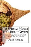 To Whom Much Has Been Given: A testimonial of the overwhelming goodness and provisions of Jehova-Jirah, our God who provides. 1495977366 Book Cover