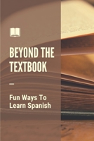 Beyond The Textbook: Fun Ways To Learn Spanish: Learn Spanish Fast B099BYQSRY Book Cover