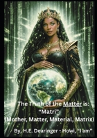 The Truth of the Matter is: “Matri”: (Mother, Matter, Material, Matrix) B0GKVL4W39 Book Cover