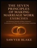 The Seven Principles of Making Marriage Work Exercises: An Intimate Portrait of John Gottman’s Architecture of Trust, Love, and Lasting Connection B0FYGVQVK6 Book Cover