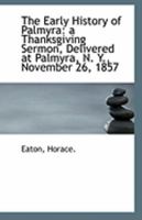 The Early History of Palmyra: A Thanksgiving Sermon, Delivered at Palmyra, N. Y., November 26, 1857 1113265507 Book Cover