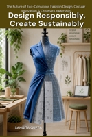 Design Responsibly, Create Sustainably: The Future of Eco-Conscious Fashion Design, Circular Innovation & Creative Leadership (Fashion Metaverse) B0H4TLPKNF Book Cover