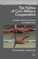 The Politics of Civil-Military Cooperation: Canada in Bosnia, Kosovo, and Afghanistan 1349434175 Book Cover