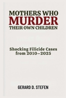 Mothers Who Murder Their Own Children: Shocking Filicide Cases from 2010–2025 B0FQNQ4JDV Book Cover