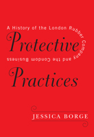 Protective Practices: A History of the London Rubber Company and the Condom Business 0228003334 Book Cover