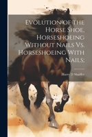 Evolution of the Horse Shoe, Horseshoeing Without Nails Vs. Horseshoeing With Nails; 1022455753 Book Cover