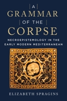 A Grammar of the Corpse: Necroepistemology in the Early Modern Mediterranean 1531501567 Book Cover
