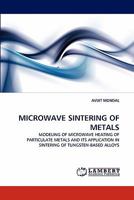 MICROWAVE SINTERING OF METALS: MODELING OF MICROWAVE HEATING OF PARTICULATE METALS AND ITS APPLICATION IN SINTERING OF TUNGSTEN-BASED ALLOYS 3843393141 Book Cover