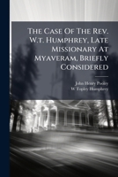 The Case of the REV. W.T. Humphrey, Late Missionary at Myaveram, Briefly Considered 1276413289 Book Cover