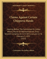 Claims Against Certain Chippewa Bands: Hearing Before The Committee On Indian Affairs, House Of Representatives, Sixty-Seventh Congress On H. R. 6872, January 12 To February 2, 1922 1164606611 Book Cover