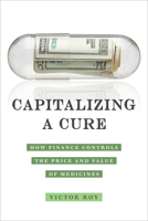 Capitalizing a Cure: How Finance Controls the Price and Value of Medicines 0520388712 Book Cover