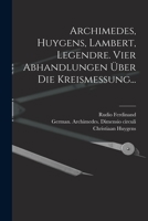 Archimedes, Huygens, Lambert, Legendre: Vier Abhandlungen �ber Die Kreismessung. Deutsch Hrsg. Und Mit Einer �bersicht Uber Die Geschichte Des Problemes Von Der Quadratur Des Zirkels, Von Den �ltesten 1015909760 Book Cover