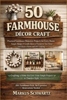 50 FARMHOUSE DÉCOR CRAFT: Practical Farmhouse Makeover Projects for Every Room: Simple, Budget-Friendly Ideas to Transform Your Home with Rustic Charm and DIY Crafting B0GY8J2BWB Book Cover