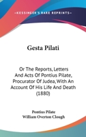 Gesta Pilati: Or, The Reports, Letters And Acts Of Pontius Pilate, Procurator Of Judea, With An Account Of His Life And Death: Being A Translation And ... As Made To Tiberius Cæsar, Emperor Of Rome, 1015578349 Book Cover