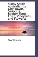 Sunny South Australia, Its City-Towns, Seaports, Beauty-Spots, Fruit, Vineyards, and Flowers; 1018995811 Book Cover