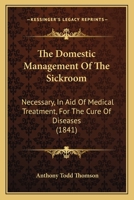 The Domestic Management Of The Sickroom: Necessary, In Aid Of Medical Treatment, For The Cure Of Diseases 1437333281 Book Cover