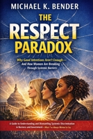 The Respect Paradox: Why Good Intentions Aren't Enough—And How Women Are Breaking Through Systemic Barriers: A Guide to Understanding and Dismantling ... and Government—What I've Always Wanted to Say B0GT19N2RZ Book Cover
