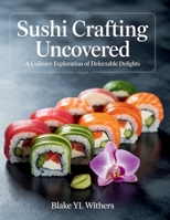 Sushi Crafting Uncovered: A Culinary Exploration of Delectable Delights - Blake YL Withers B0FKZKGGVK Book Cover