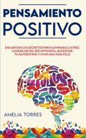 Pensamiento Positivo: Encuentra los secretos para eliminar el estrés, lograr metas, ser optimista, aumentar tu autoestima y vivir una vida feliz B08DGP9661 Book Cover