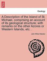 A Description of the Island of St. Michael, Vol. 1: Comprising an Account of the Geological Structure; With Remarks on the Other Azores or Western Islands 1240909098 Book Cover