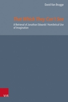 That Which They Can't See : A Retrieval of Jonathan Edwards' Homiletical Use of Imagination 3525502087 Book Cover