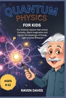 Quantum Physics for Kids Ages 8-12: Fun Science Lessons that Unlock Curiosity, Spark Imagination and Explain the Mysteries of Energy, Light and the Universe B0FNMNK1SL Book Cover