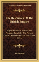 The Resources of the British Empire: Together with a View of the Probable Result of the Present Contest Between Britain and France 1358553386 Book Cover