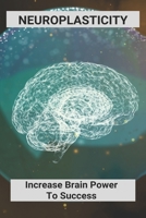 Neuroplasticity: Increase Brain Power To Success: Neuroplasticity Exercises B092L3GLW6 Book Cover