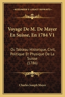 Voyage De M. De Mayer En Suisse, En 1784 V1: Ou Tableau Historique, Civil, Politique Et Physique De La Suisse (1786) 1104928914 Book Cover