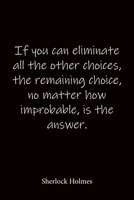 If you can eliminate all the other choices, the remaining choice, no matter how improbable, is the answer. Sherlock Holmes: Quote Notebook - Lined Notebook -Lined Journal - Blank Notebook-notebook jou 168672568X Book Cover