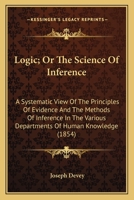 Logic; or, The Science of Inference, a Systematic View of the Principles of Evidence, and the Methods of Inference in the Various Departments of Human Knowledge 054860312X Book Cover