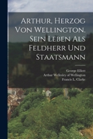 Arthur, Herzog von Wellington. Sein Leben als Feldherr und Staatsmann 1015708757 Book Cover
