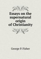 Essays on the Supernatural Origin of Christianity: With Special Reference to the Theories of Renan, Strauss, and the Trubingen School 1345437854 Book Cover