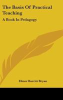 The Basis of Practical Teaching: A Book in Pedagogy 1432550624 Book Cover