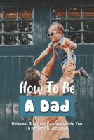 How To Be A Dad: Relevant Scripture Passages Help You To Become A Good Dad: Fatherhood Books B091NQRF2Z Book Cover