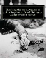 Shooting the mob.Organized crime in photos. Dead Mobsters, Gangsters and Hoods. 1466299673 Book Cover
