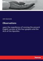 Observations upon the expediency of revising the present English version of the four Gospels, and of the Acts of the Apostles. By John Symonds, ... 3337285376 Book Cover