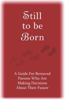 Still to Be Born: A Guide for Bereaved Parents Who Are Making Decisions About Their Future 0991631269 Book Cover