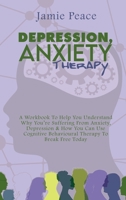 Depression, Anxiety Therapy: A Workbook To Help You Understand Why You're Suffering From Anxiety, Depression & How You Can Use Cognitive Behavioural Therapy To Break Free Today 1802125515 Book Cover