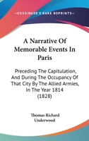 A Narrative Of Memorable Events In Paris: Preceding The Capitulation, And During The Occupancy Of That City By The Allied Armies, In The Year 1814 1247362779 Book Cover