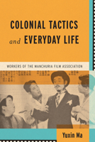 Colonial Tactics and Everyday Life: Workers of the Manchuria Film Association 0299340201 Book Cover