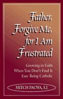 Father, Forgive Me, for I Am Frustrated: Growing in Faith When You Don't Find It Easy Being Catholic 089283840X Book Cover