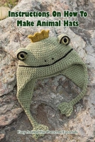 Instructions On How To Make Animal Hats: Easy Animal Hat Patterns Tutorials: Animal Hats Tutorials B09CCC78M4 Book Cover