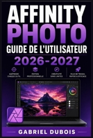 Affinity Photo Guide de l'Utilisateur 2026-2027: Maîtrisez la retouche d'images professionnelle : techniques avancées, outils essentiels et flux de ... des résultats exceptionnels (French Edition) B0H57L6LG2 Book Cover
