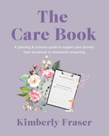 The Care Book: A Planning & Resource Guide to Support Your Journey from Accidental to Intentional Caregiving 1990823750 Book Cover