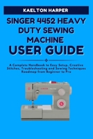 SINGER 4452 HEAVY DUTY SEWING MACHINE USER GUIDE: A Complete Handbook to Easy Setup, Creative Stitches, Troubleshooting and Sewing Techniques Roadmap from Beginner to Pro B0FPMM8JBV Book Cover