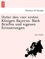 Unter den vier ersten Königen Bayerns. Nach Briefen und eigenen Erinnerungen. 1241783217 Book Cover